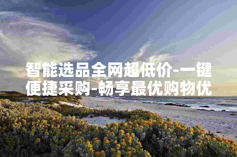 智能选品全网超低价-一键便捷采购-畅享最优购物优惠