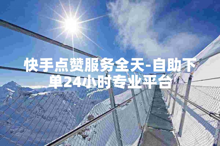 快手点赞服务全天-自助下单24小时专业平台