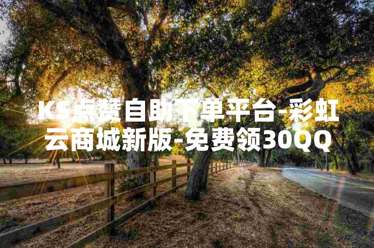 KS点赞自助下单平台-彩虹云商城新版-免费领30QQ说说赞-DY评论自定义