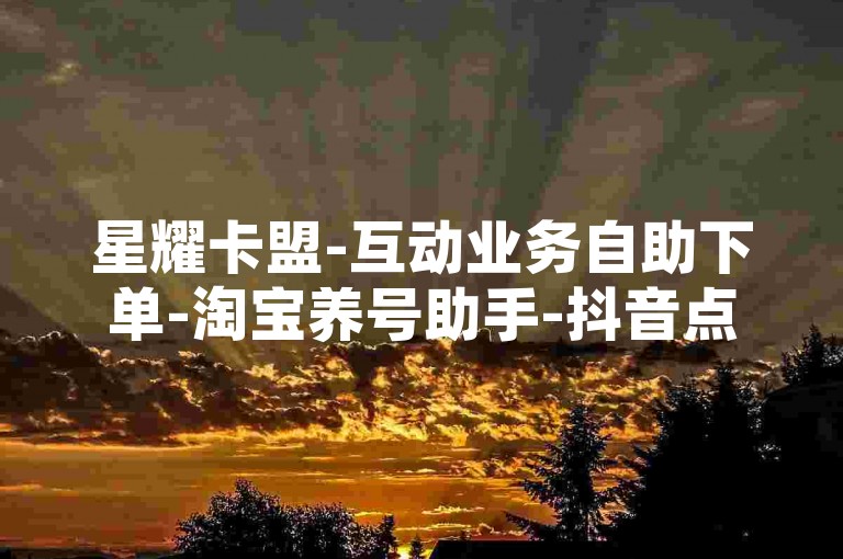 星耀卡盟-互动业务自助下单-淘宝养号助手-抖音点赞特惠0.5元50赞