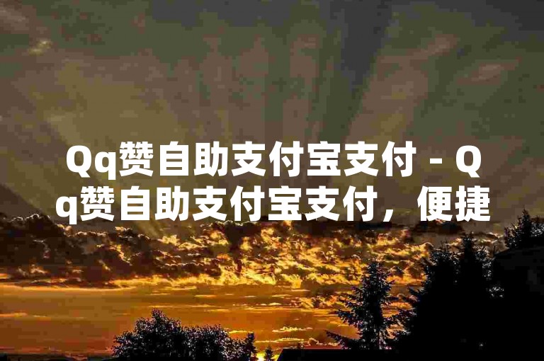 Qq赞自助支付宝支付 - Qq赞自助支付宝支付，便捷搞定支付难题！