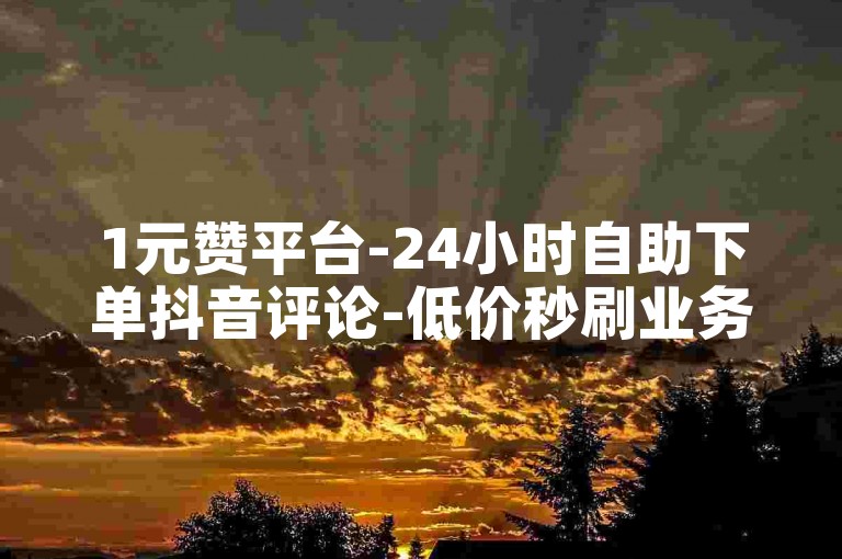 1元赞平台-24小时自助下单抖音评论-低价秒刷业务网站