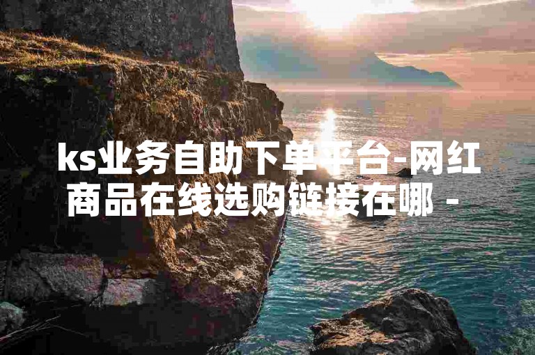 ks业务自助下单平台-网红商品在线选购链接在哪 - 星耀卡盟 - 抖音业务批发