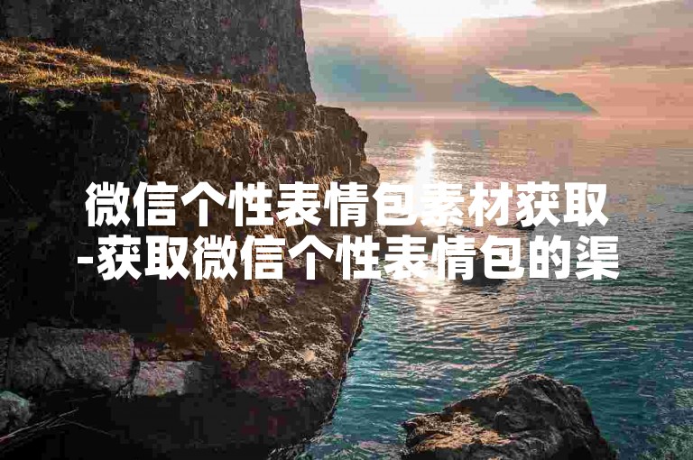 微信个性表情包素材获取-获取微信个性表情包的渠道及使用教程