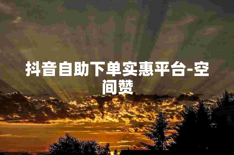 抖音自助下单实惠平台-空间赞