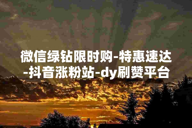 微信绿钻限时购-特惠速达-抖音涨粉站-dy刷赞平台