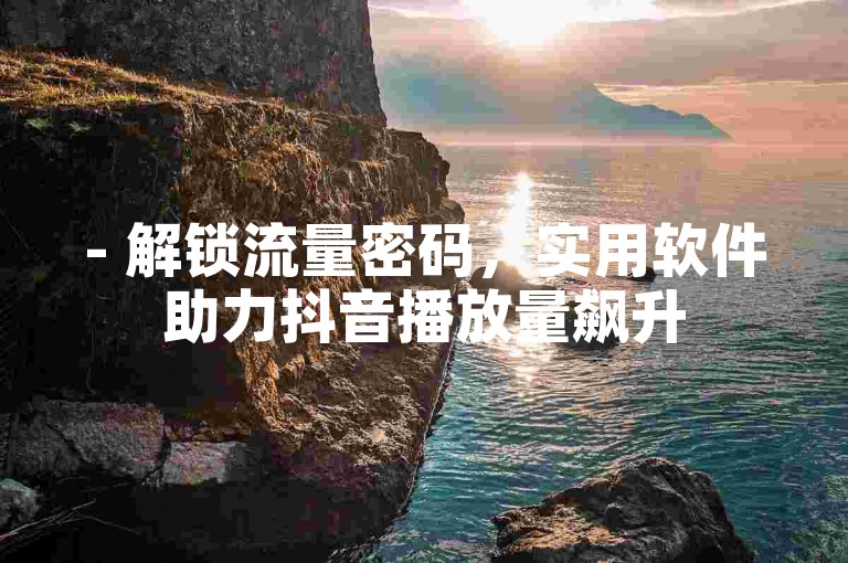 - 解锁流量密码，实用软件助力抖音播放量飙升