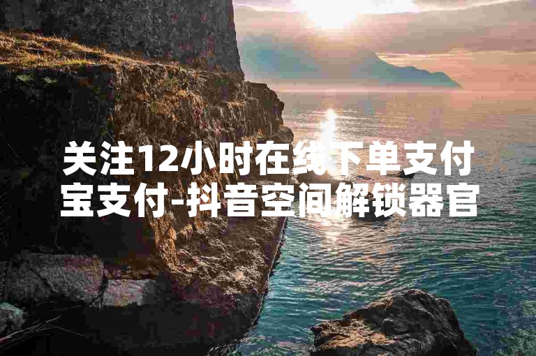 关注12小时在线下单支付宝支付-抖音空间解锁器官网 -- 抖音空间解锁工具官网