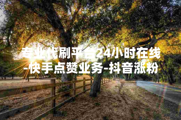 专业代刷平台24小时在线-快手点赞业务-抖音涨粉自助下单-qq空间人气代刷-直播挂铁服务