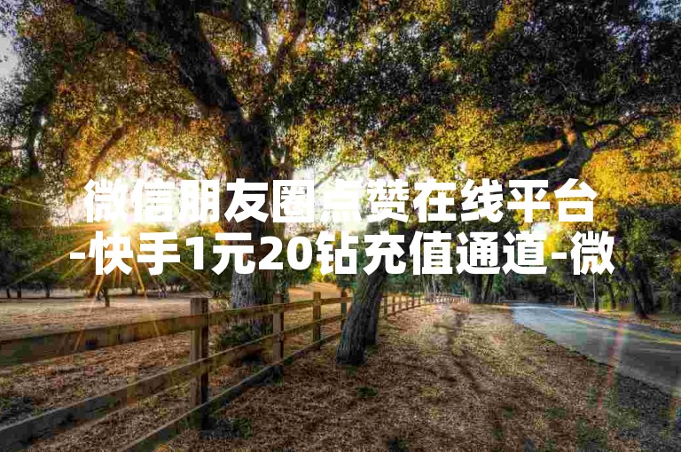 微信朋友圈点赞在线平台-快手1元20钻充值通道-微信刷赞朋友圈网站-免费领50000名片赞站点