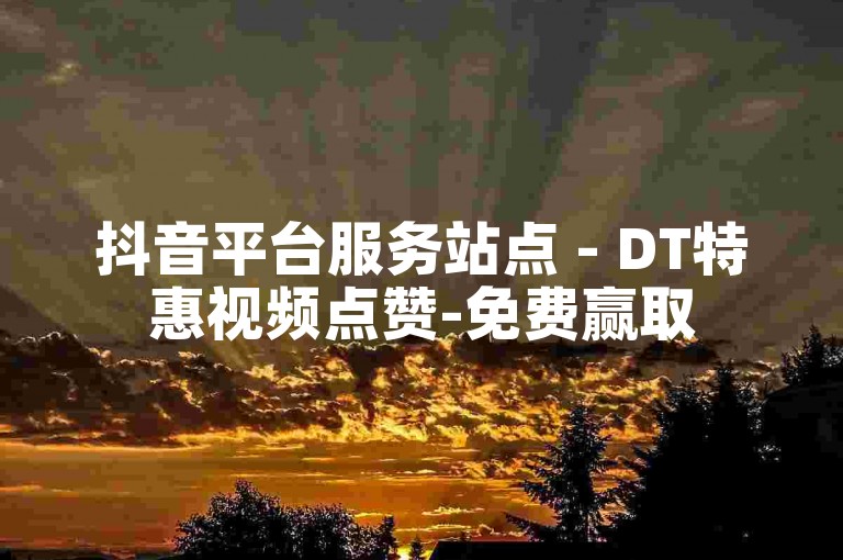 抖音平台服务站点 - DT特惠视频点赞-免费赢取50000抖音流量，让你轻松涨粉吸睛