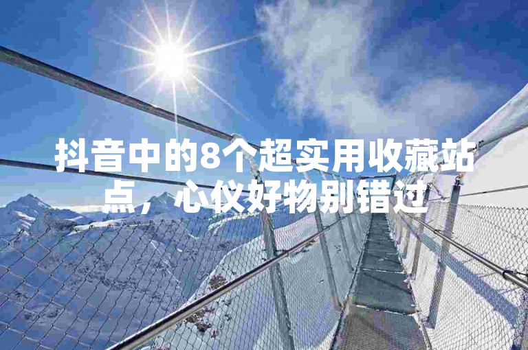 抖音中的8个超实用收藏站点，心仪好物别错过
