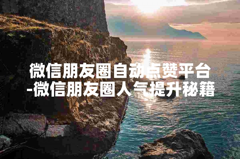 微信朋友圈自动点赞平台-微信朋友圈人气提升秘籍