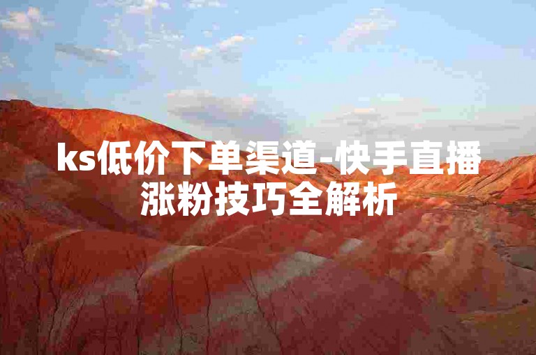 ks低价下单渠道-快手直播涨粉技巧全解析