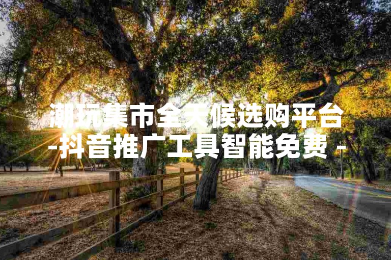 潮玩集市全天候选购平台-抖音推广工具智能免费 - 淘宝自助交易 - 免费2万微博粉丝量