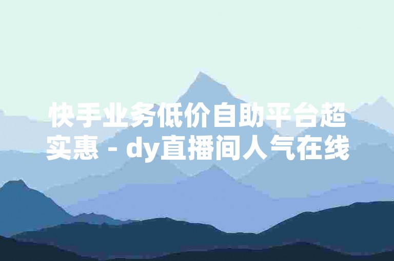 快手业务低价自助平台超实惠 - dy直播间人气在线选购 - 快手充值APP —— 操作简便，即时到账