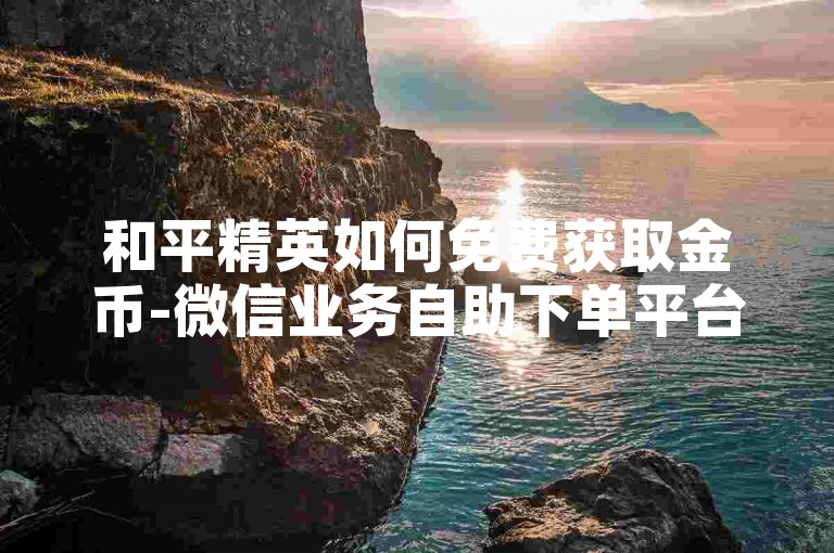 和平精英如何免费获取金币-微信业务自助下单平台最优惠