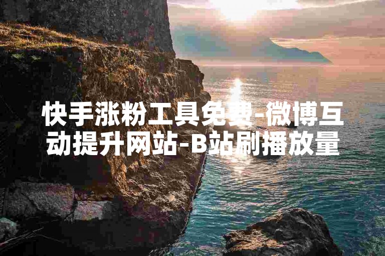 快手涨粉工具免费-微博互动提升网站-B站刷播放量平台-低价自助下单联盟