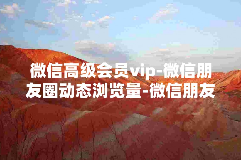 微信高级会员vip-微信朋友圈动态浏览量-微信朋友圈点赞自助下单-全平台下单中心快手