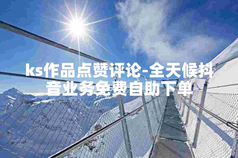ks作品点赞评论-全天候抖音业务免费自助下单
