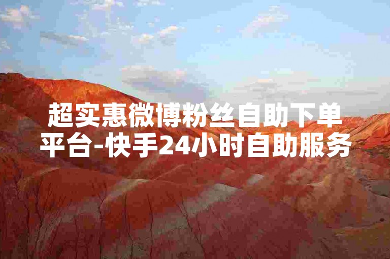 超实惠微博粉丝自助下单平台-快手24小时自助服务站-全天低价自助下单-快手点赞24h下单平台