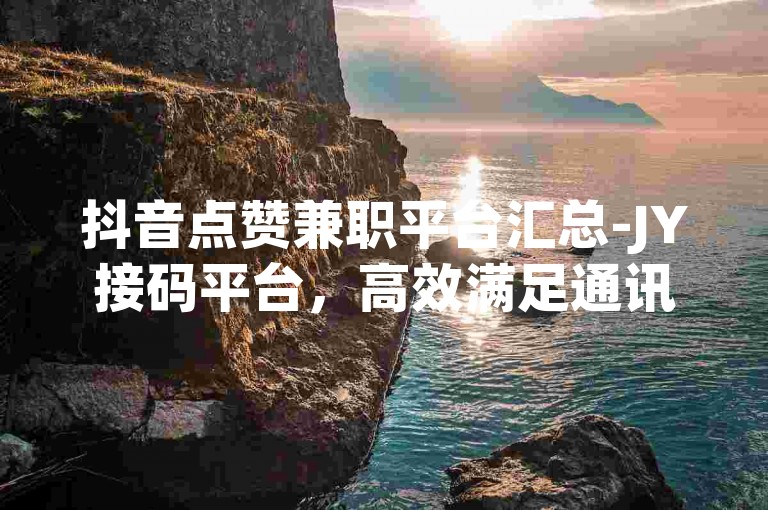 抖音点赞兼职平台汇总-JY接码平台，高效满足通讯之需
