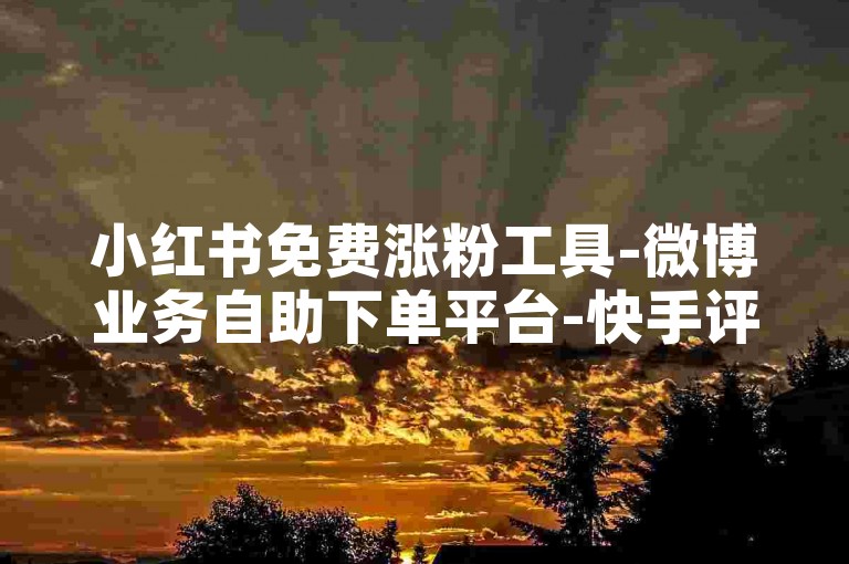 小红书免费涨粉工具-微博业务自助下单平台-快手评论24小时特惠-极速刷量神器