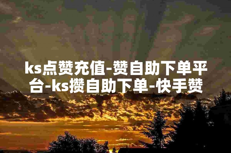 ks点赞充值-赞自助下单平台-ks攒自助下单-快手赞自助
