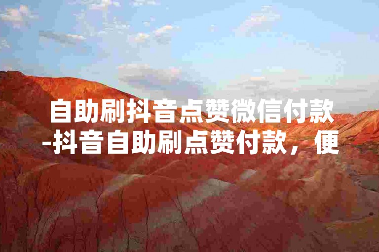 自助刷抖音点赞微信付款-抖音自助刷点赞付款，便捷微信支付-dy助力平台-抖音一元100个赞激情再燃！
