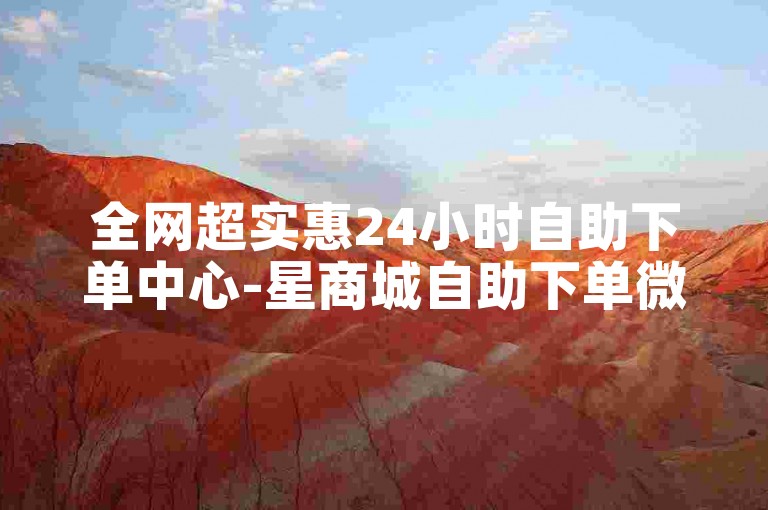 全网超实惠24小时自助下单中心-星商城自助下单微信业务