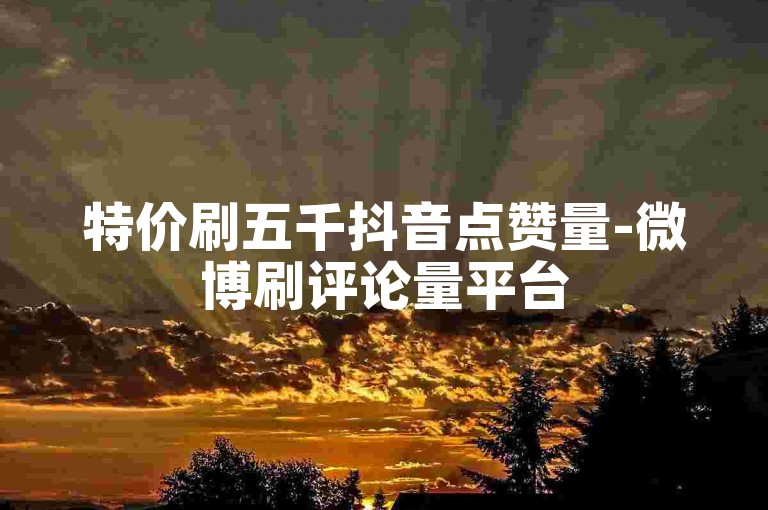 特价刷五千抖音点赞量-微博刷评论量平台