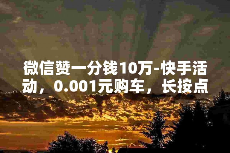 微信赞一分钱10万-快手活动，0.001元购车，长按点赞就能选购