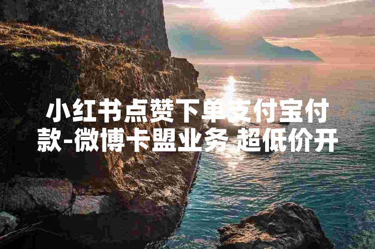 小红书点赞下单支付宝付款-微博卡盟业务 超低价开启 限时特惠