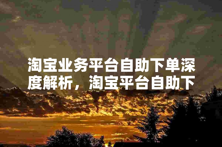 淘宝业务平台自助下单深度解析，淘宝平台自助下单秘籍！2024必备