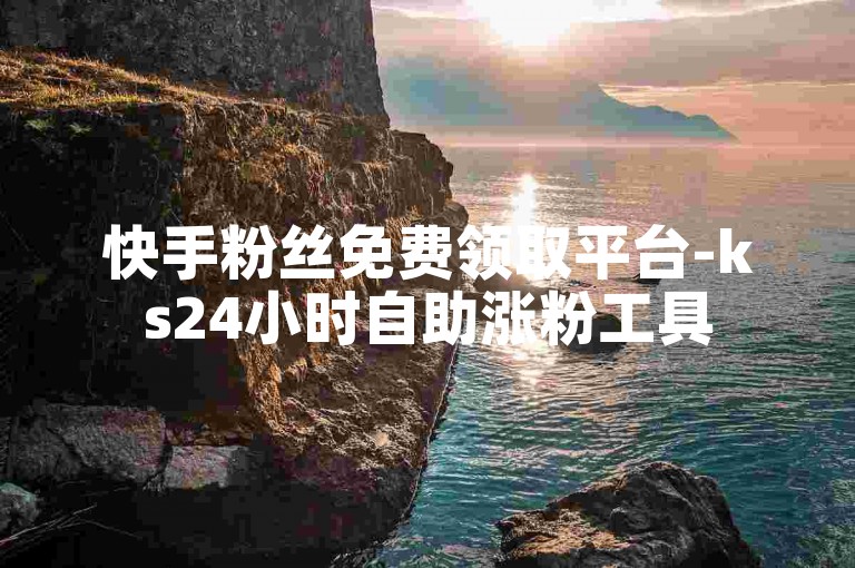 快手粉丝免费领取平台-ks24小时自助涨粉工具