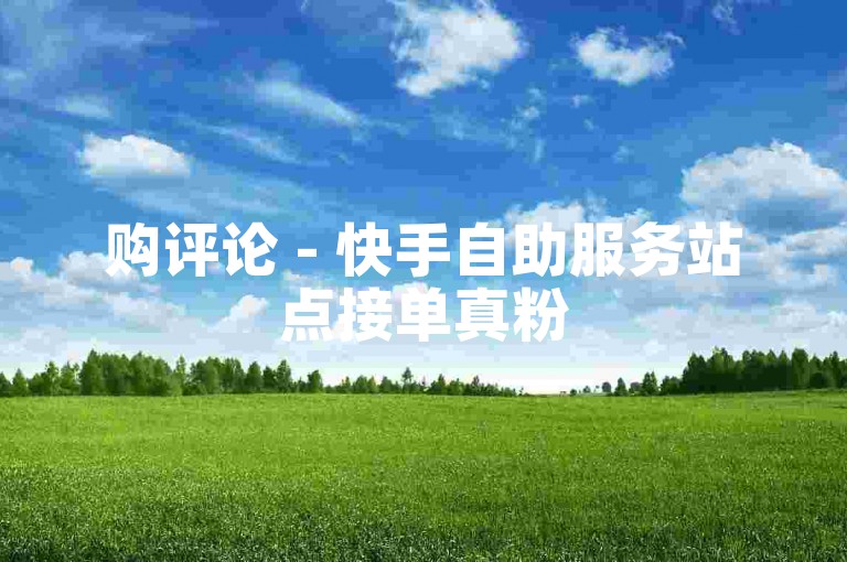 购评论 - 快手自助服务站点接单真粉