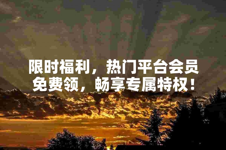 限时福利，热门平台会员免费领，畅享专属特权！