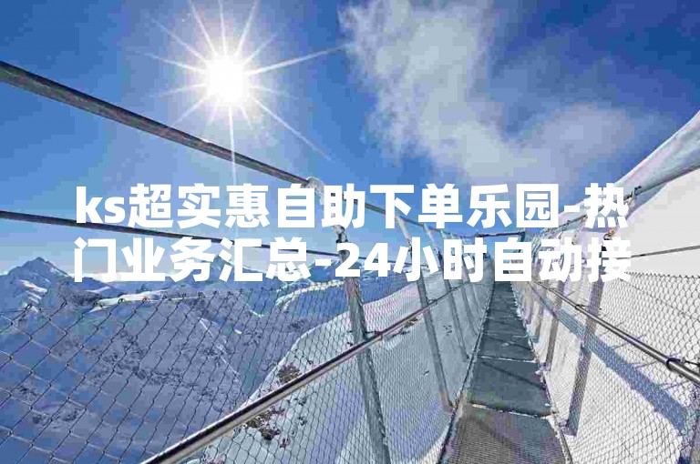 ks超实惠自助下单乐园-热门业务汇总-24小时自动接单平台