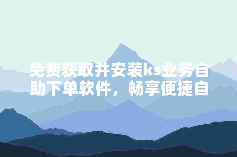 免费获取并安装ks业务自助下单软件，畅享便捷自助体验