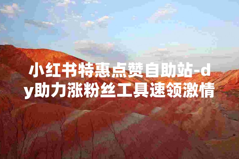 小红书特惠点赞自助站-dy助力涨粉丝工具速领激情再续！