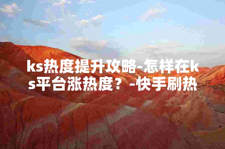 ks热度提升攻略-怎样在ks平台涨热度？-快手刷热度工具-ks自助粉收益惊人!