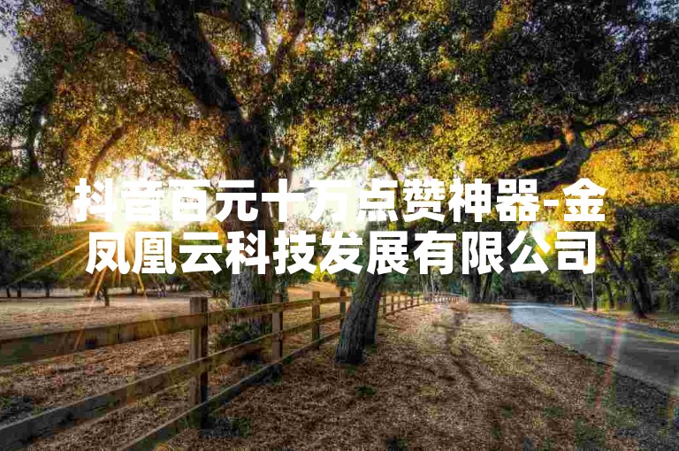 抖音百元十万点赞神器-金凤凰云科技发展有限公司
