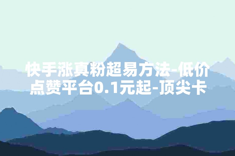 快手涨真粉超易方法-低价点赞平台0.1元起-顶尖卡盟-业务自助下单网