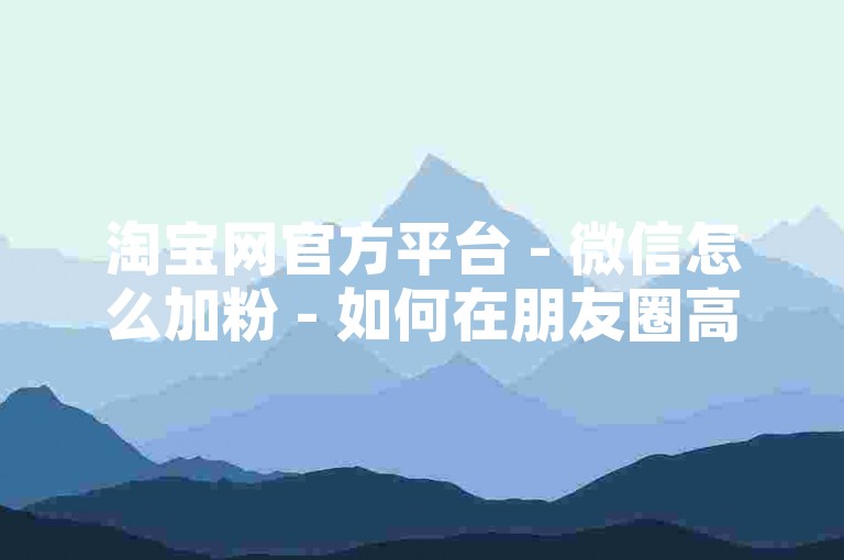 淘宝网官方平台 - 微信怎么加粉 - 如何在朋友圈高效吸引关注度
