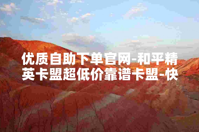 优质自助下单官网-和平精英卡盟超低价靠谱卡盟-快手业务平台-快手评论购买