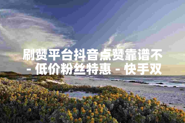 刷赞平台抖音点赞靠谱不 - 低价粉丝特惠 - 快手双击真人粉速达 - 超低赞秒到账工具