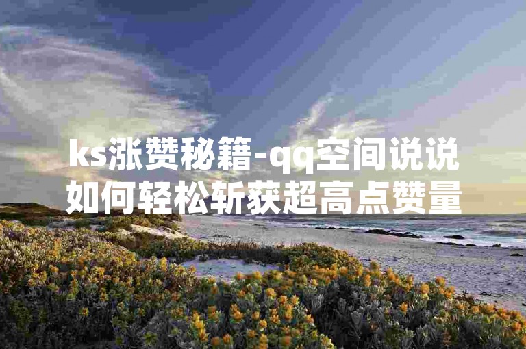 ks涨赞秘籍-qq空间说说如何轻松斩获超高点赞量？