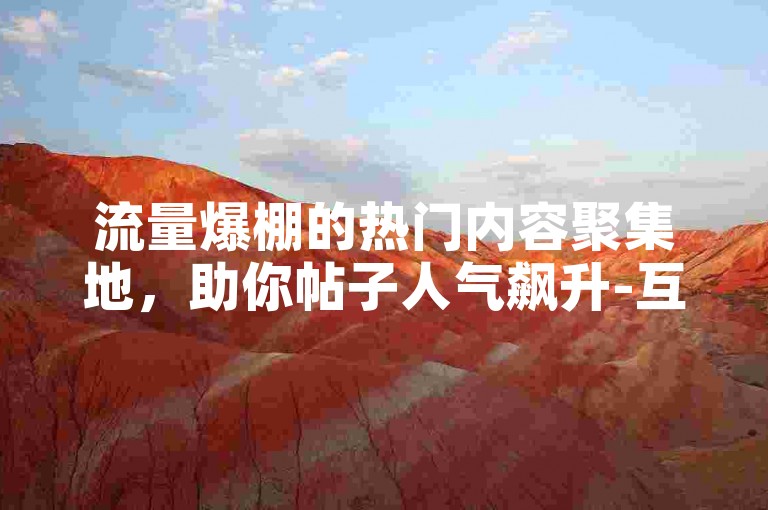 流量爆棚的热门内容聚集地，助你帖子人气飙升-互动社区平台