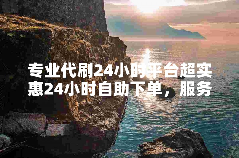 专业代刷24小时平台超实惠24小时自助下单，服务一流-快手抖音业务24小时平台联系方式