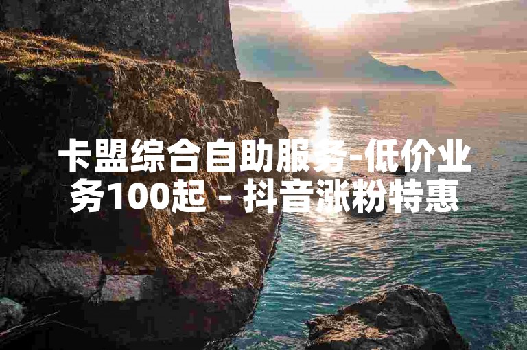 卡盟综合自助服务-低价业务100起 - 抖音涨粉特惠 - 快手业务自助下单